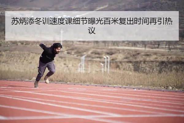 苏炳添冬训速度课细节曝光百米复出时间再引热议