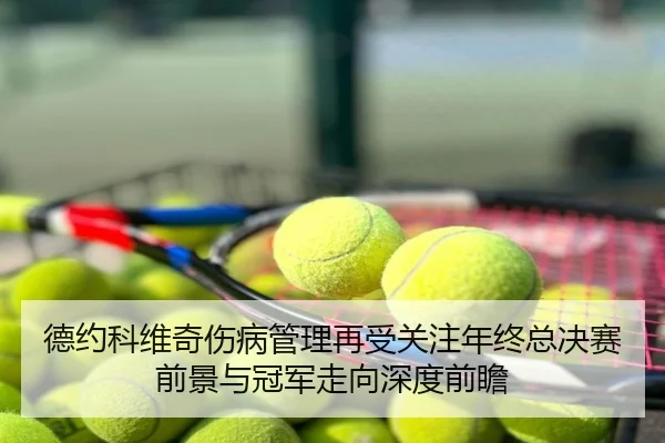 德约科维奇伤病管理再受关注年终总决赛前景与冠军走向深度前瞻