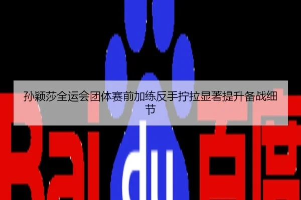 孙颖莎全运会团体赛前加练反手拧拉显著提升备战细节